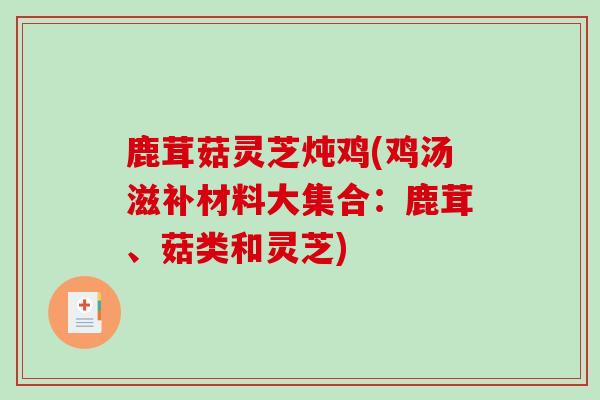 鹿茸菇灵芝炖鸡(鸡汤滋补材料大集合：鹿茸、菇类和灵芝)
