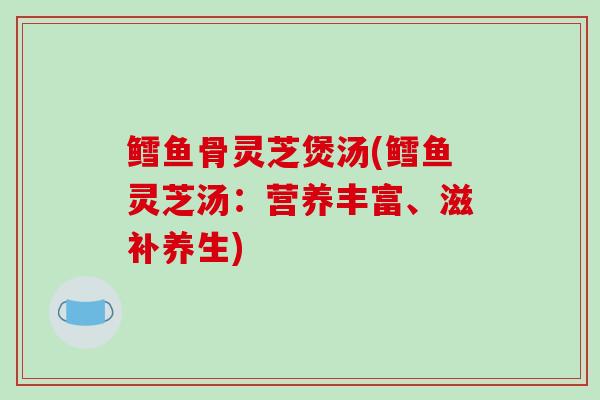 鳕鱼骨灵芝煲汤(鳕鱼灵芝汤：营养丰富、滋补养生)