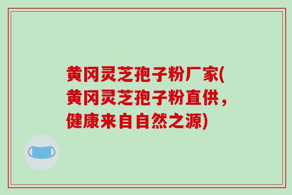 黄冈灵芝孢子粉厂家(黄冈灵芝孢子粉直供，健康来自自然之源)
