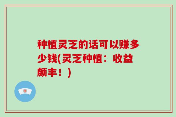 种植灵芝的话可以赚多少钱(灵芝种植：收益颇丰！)