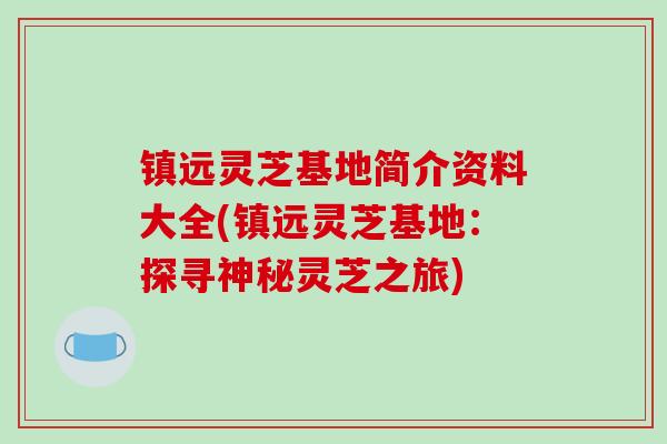 镇远灵芝基地简介资料大全(镇远灵芝基地：探寻神秘灵芝之旅)