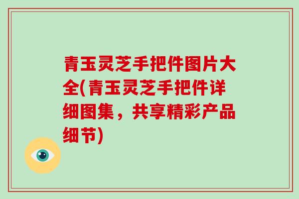 青玉灵芝手把件图片大全(青玉灵芝手把件详细图集，共享精彩产品细节)
