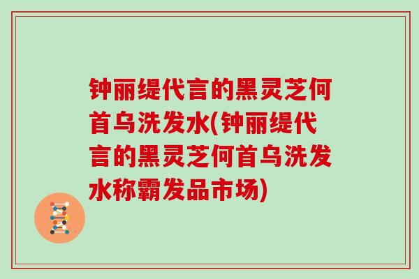 钟丽缇代言的黑灵芝何首乌洗发水(钟丽缇代言的黑灵芝何首乌洗发水称霸发品市场)