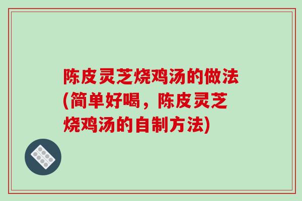 陈皮灵芝烧鸡汤的做法(简单好喝，陈皮灵芝烧鸡汤的自制方法)