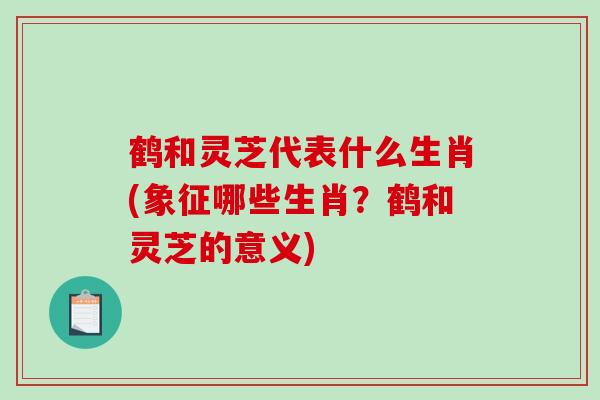 鹤和灵芝代表什么生肖(象征哪些生肖？鹤和灵芝的意义)