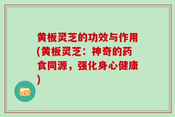 黄板灵芝的功效与作用(黄板灵芝：神奇的药食同源，强化身心健康)