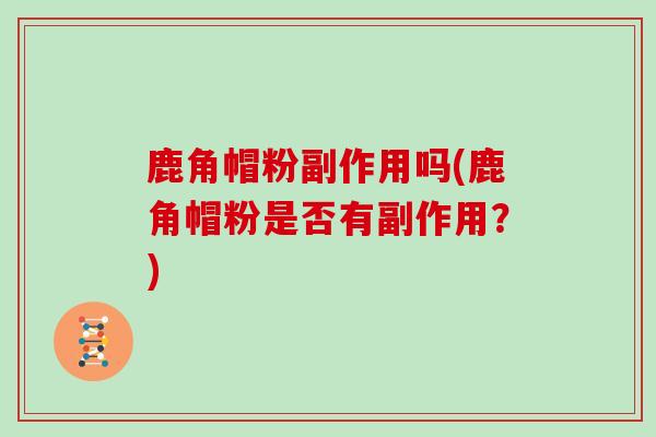 鹿角帽粉副作用吗(鹿角帽粉是否有副作用？)
