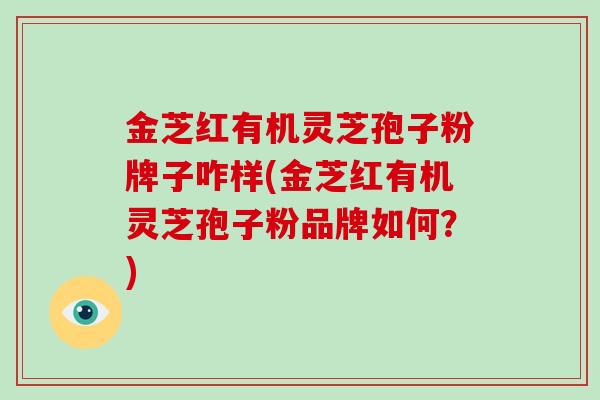 金芝红有机灵芝孢子粉牌子咋样(金芝红有机灵芝孢子粉品牌如何？)