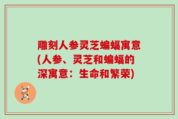 雕刻人参灵芝蝙蝠寓意(人参、灵芝和蝙蝠的深寓意：生命和繁荣)