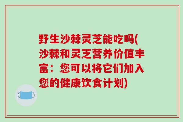 野生沙棘灵芝能吃吗(沙棘和灵芝营养价值丰富：您可以将它们加入您的健康饮食计划)