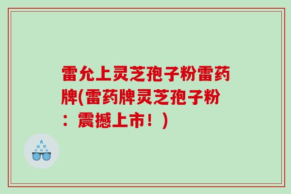 雷允上灵芝孢子粉雷药牌(雷药牌灵芝孢子粉：震撼上市！)