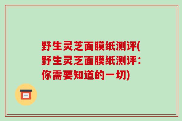 野生灵芝面膜纸测评(野生灵芝面膜纸测评：你需要知道的一切)