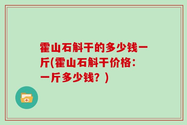 霍山石斛干的多少钱一斤(霍山石斛干价格：一斤多少钱？)