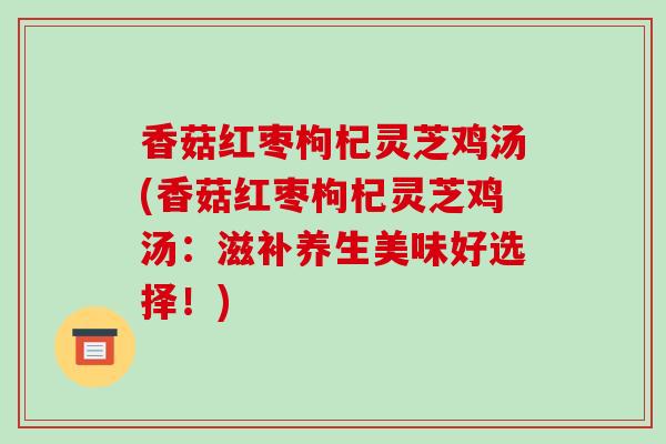 香菇红枣枸杞灵芝鸡汤(香菇红枣枸杞灵芝鸡汤：滋补养生美味好选择！)