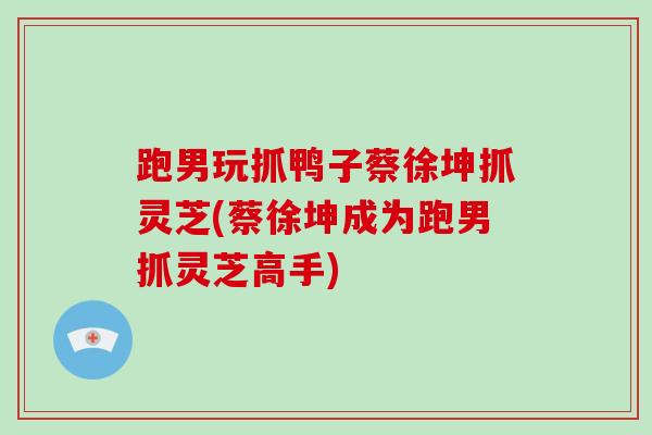 跑男玩抓鸭子蔡徐坤抓灵芝(蔡徐坤成为跑男抓灵芝高手)