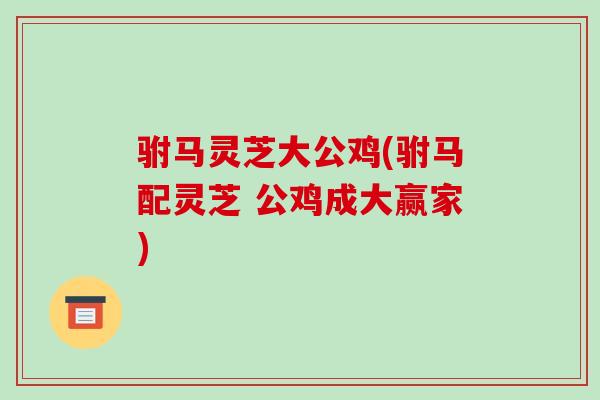 驸马灵芝大公鸡(驸马配灵芝 公鸡成大赢家)