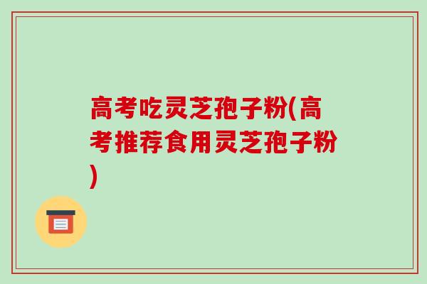 高考吃灵芝孢子粉(高考推荐食用灵芝孢子粉)