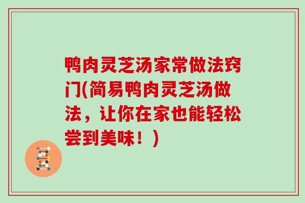 鸭肉灵芝汤家常做法窍门(简易鸭肉灵芝汤做法，让你在家也能轻松尝到美味！)