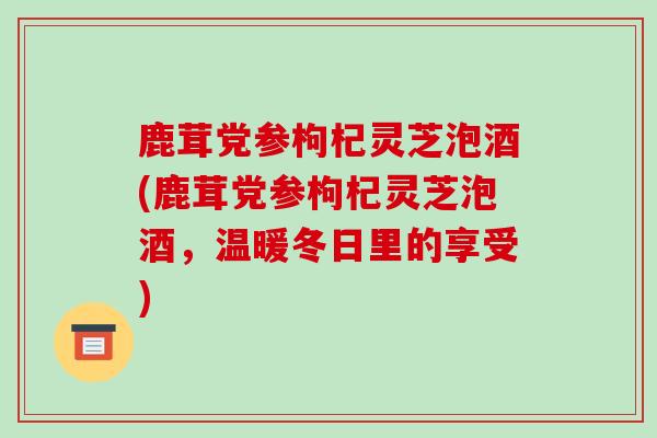 鹿茸党参枸杞灵芝泡酒(鹿茸党参枸杞灵芝泡酒，温暖冬日里的享受)