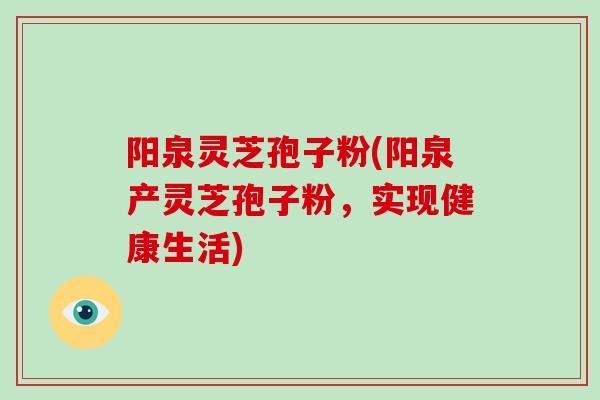 阳泉灵芝孢子粉(阳泉产灵芝孢子粉，实现健康生活)