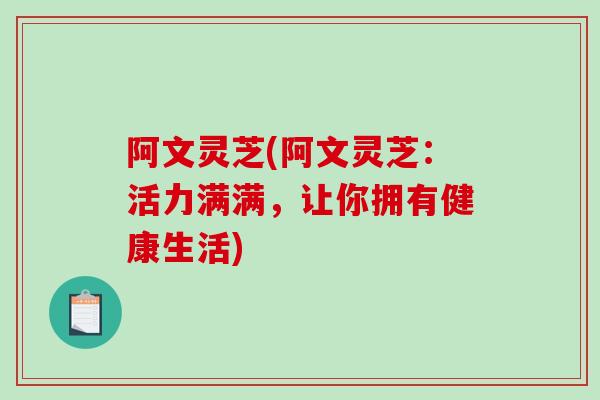 阿文灵芝(阿文灵芝：活力满满，让你拥有健康生活)