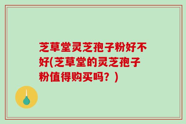 芝草堂灵芝孢子粉好不好(芝草堂的灵芝孢子粉值得购买吗？)