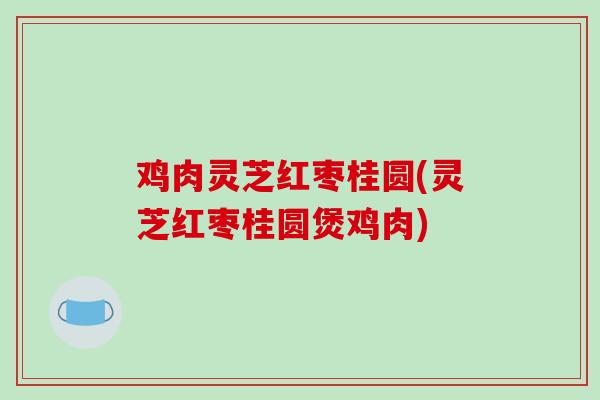 鸡肉灵芝红枣桂圆(灵芝红枣桂圆煲鸡肉)