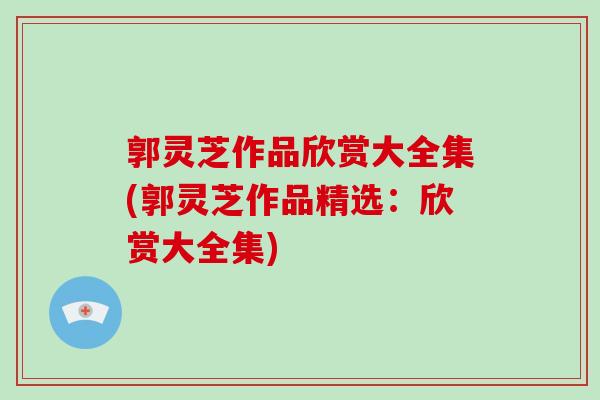 郭灵芝作品欣赏大全集(郭灵芝作品精选：欣赏大全集)