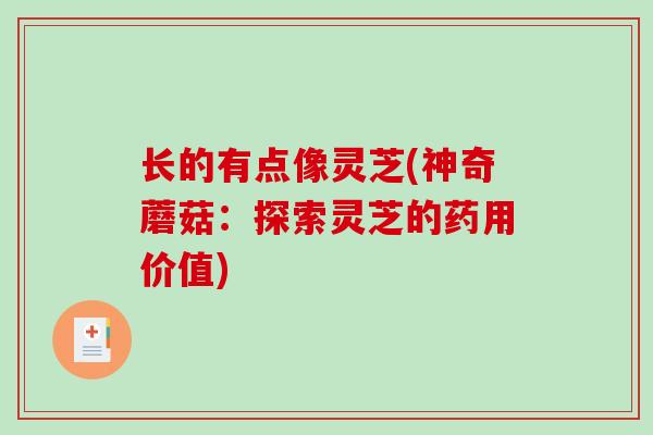 长的有点像灵芝(神奇蘑菇：探索灵芝的药用价值)