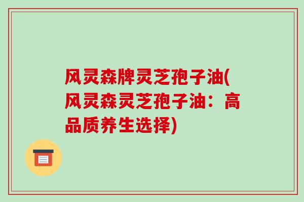 风灵森牌灵芝孢子油(风灵森灵芝孢子油：高品质养生选择)