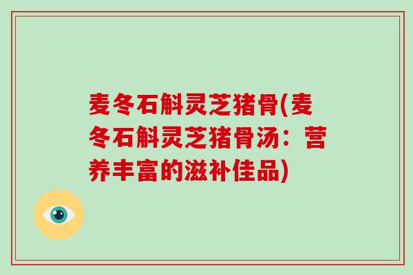麦冬石斛灵芝猪骨(麦冬石斛灵芝猪骨汤：营养丰富的滋补佳品)