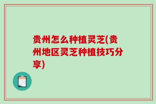 贵州怎么种植灵芝(贵州地区灵芝种植技巧分享)