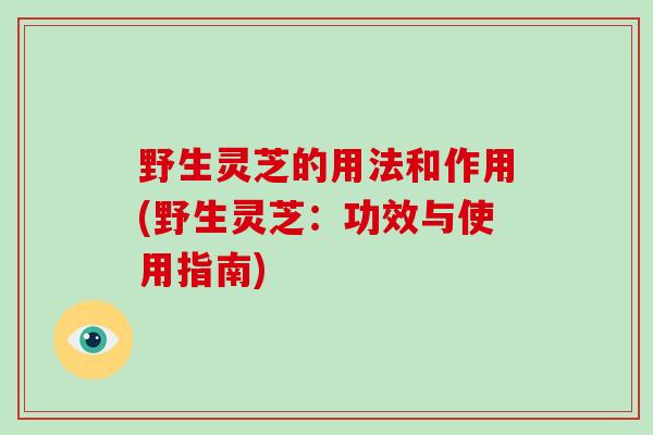 野生灵芝的用法和作用(野生灵芝：功效与使用指南)