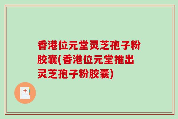 香港位元堂灵芝孢子粉胶囊(香港位元堂推出灵芝孢子粉胶囊)