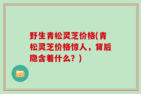 野生青松灵芝价格(青松灵芝价格惊人，背后隐含着什么？)