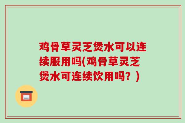 鸡骨草灵芝煲水可以连续服用吗(鸡骨草灵芝煲水可连续饮用吗？)