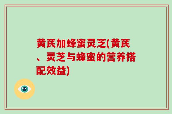 黄芪加蜂蜜灵芝(黄芪、灵芝与蜂蜜的营养搭配效益)