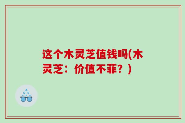 这个木灵芝值钱吗(木灵芝：价值不菲？)