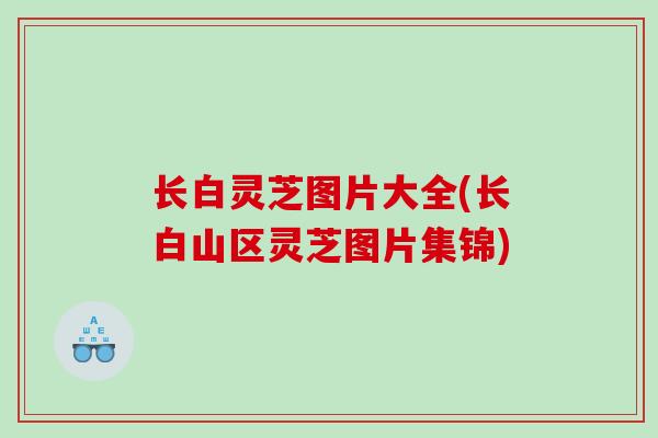 长白灵芝图片大全(长白山区灵芝图片集锦)