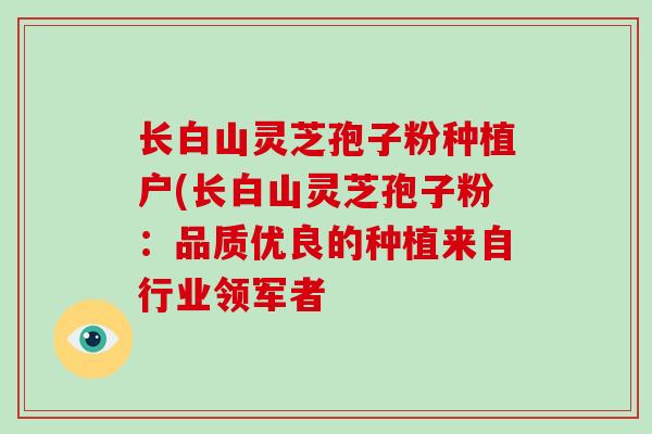 长白山灵芝孢子粉种植户(长白山灵芝孢子粉：品质优良的种植来自行业领军者