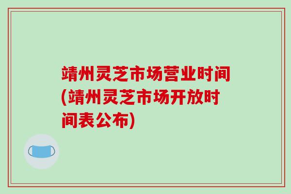 靖州灵芝市场营业时间(靖州灵芝市场开放时间表公布)