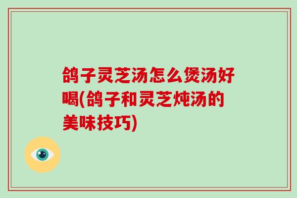 鸽子灵芝汤怎么煲汤好喝(鸽子和灵芝炖汤的美味技巧)
