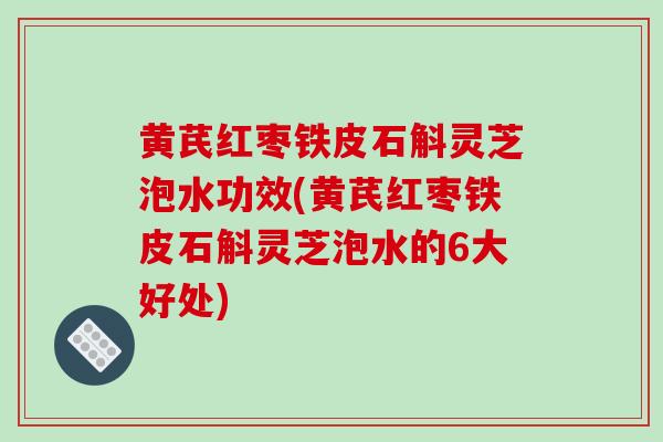 黄芪红枣铁皮石斛灵芝泡水功效(黄芪红枣铁皮石斛灵芝泡水的6大好处)