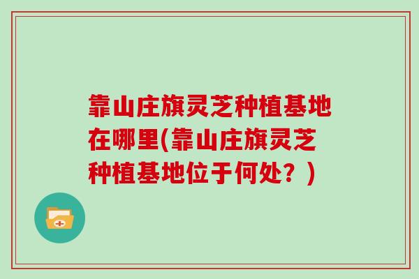 靠山庄旗灵芝种植基地在哪里(靠山庄旗灵芝种植基地位于何处？)