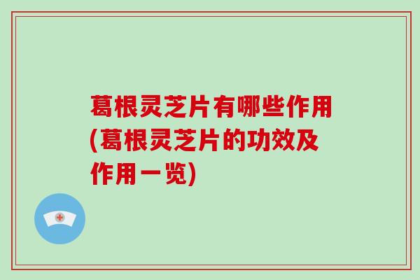 葛根灵芝片有哪些作用(葛根灵芝片的功效及作用一览)