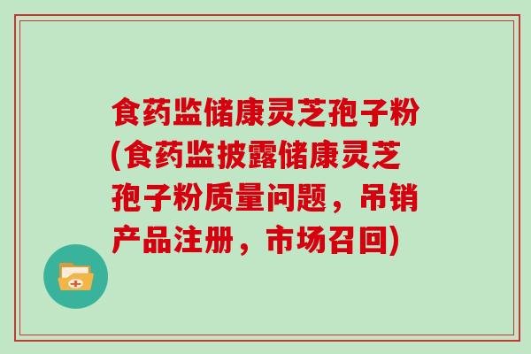 食药监储康灵芝孢子粉(食药监披露储康灵芝孢子粉质量问题，吊销产品注册，市场召回)