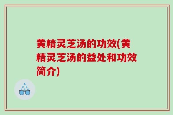 黄精灵芝汤的功效(黄精灵芝汤的益处和功效简介)