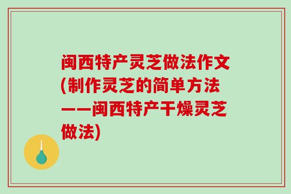 闽西特产灵芝做法作文(制作灵芝的简单方法——闽西特产干燥灵芝做法)