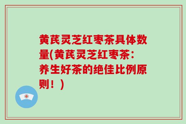 黄芪灵芝红枣茶具体数量(黄芪灵芝红枣茶：养生好茶的绝佳比例原则！)