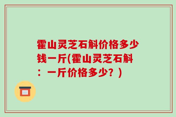 霍山灵芝石斛价格多少钱一斤(霍山灵芝石斛：一斤价格多少？)